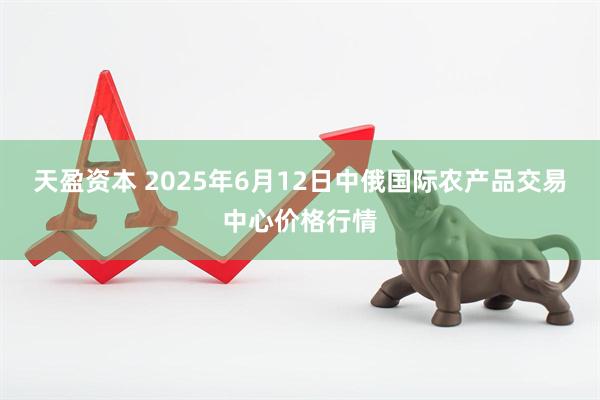 天盈资本 2025年6月12日中俄国际农产品交易中心价格行情