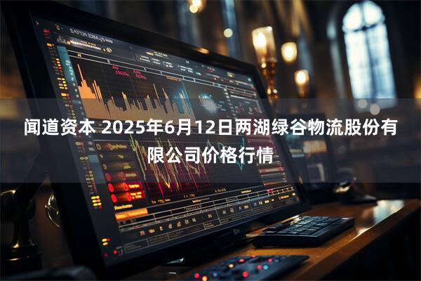 闻道资本 2025年6月12日两湖绿谷物流股份有限公司价格行情