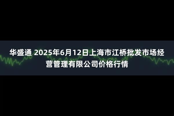 华盛通 2025年6月12日上海市江桥批发市场经营管理有限公司价格行情