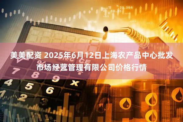 美美配资 2025年6月12日上海农产品中心批发市场经营管理有限公司价格行情
