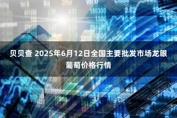 贝贝查 2025年6月12日全国主要批发市场龙眼葡萄价格行情