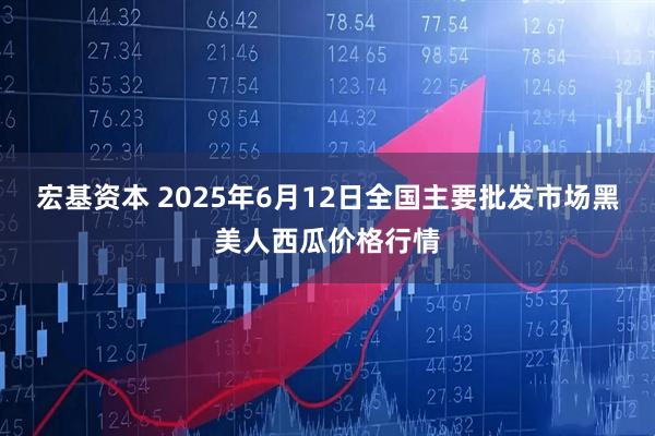 宏基资本 2025年6月12日全国主要批发市场黑美人西瓜价格行情