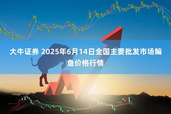 大牛证券 2025年6月14日全国主要批发市场鳊鱼价格行情