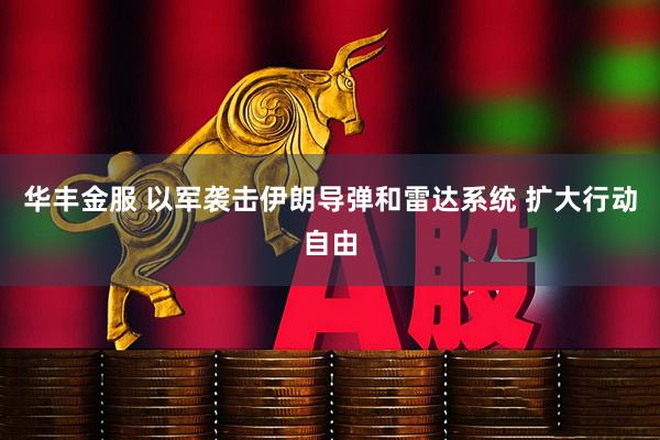 华丰金服 以军袭击伊朗导弹和雷达系统 扩大行动自由