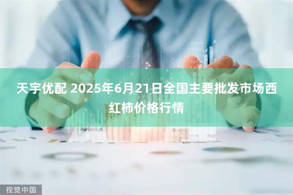 天宇优配 2025年6月21日全国主要批发市场西红柿价格行情