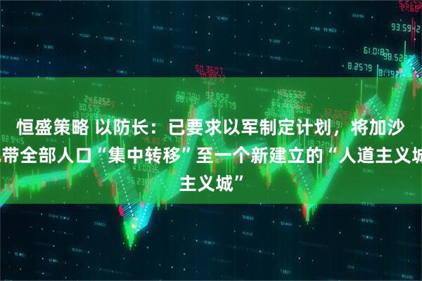 恒盛策略 以防长：已要求以军制定计划，将加沙地带全部人口“集中转移”至一个新建立的“人道主义城”