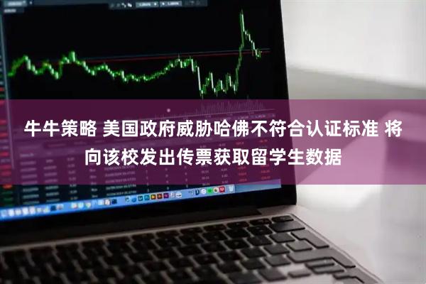 牛牛策略 美国政府威胁哈佛不符合认证标准 将向该校发出传票获取留学生数据