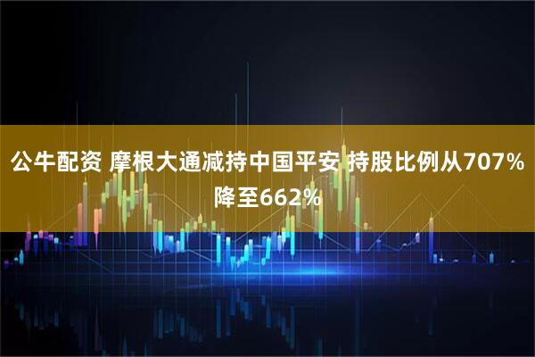 公牛配资 摩根大通减持中国平安 持股比例从707%降至662%