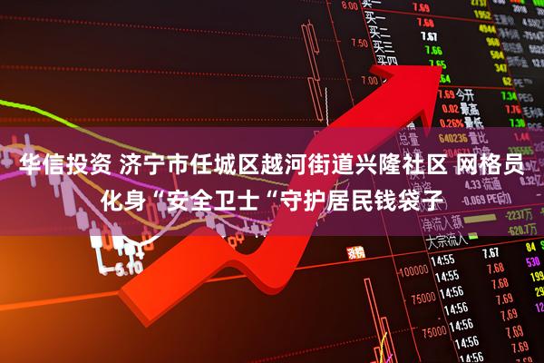 华信投资 济宁市任城区越河街道兴隆社区 网格员化身“安全卫士“守护居民钱袋子