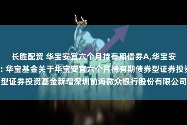 长胜配资 华宝安宜六个月持有期债券A,华宝安宜六个月持有期债券C: 华宝基金关于华宝安宜六个月持有期债券型证券投资基金新增深圳前海微众银行股份有限公司为代销机构的通知