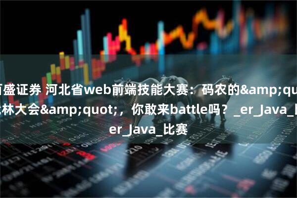百盛证券 河北省web前端技能大赛：码农的"武林大会"，你敢来battle吗？_er_Java_比赛