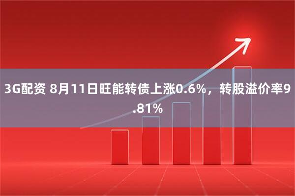 3G配资 8月11日旺能转债上涨0.6%，转股溢价率9.81%