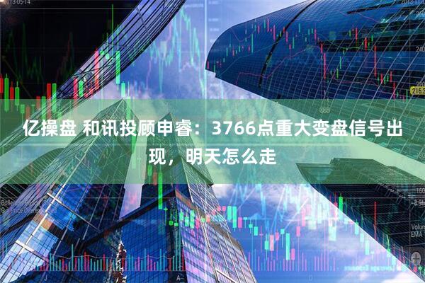 亿操盘 和讯投顾申睿：3766点重大变盘信号出现，明天怎么走