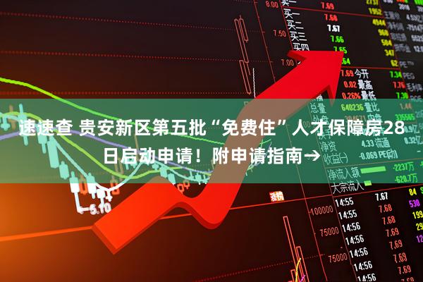 速速查 贵安新区第五批“免费住”人才保障房28日启动申请！附申请指南→
