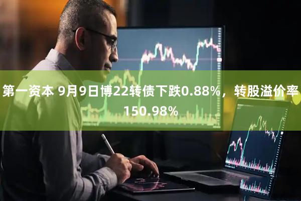 第一资本 9月9日博22转债下跌0.88%，转股溢价率150.98%