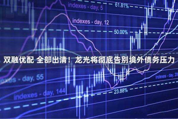 双融优配 全部出清！龙光将彻底告别境外债务压力