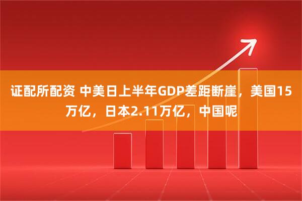 证配所配资 中美日上半年GDP差距断崖，美国15万亿，日本2.11万亿，中国呢