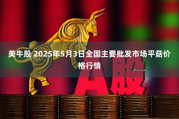 美牛股 2025年5月3日全国主要批发市场平菇价格行情