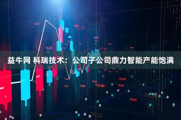 益牛网 科瑞技术：公司子公司鼎力智能产能饱满