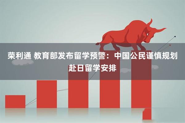 荣利通 教育部发布留学预警：中国公民谨慎规划赴日留学安排